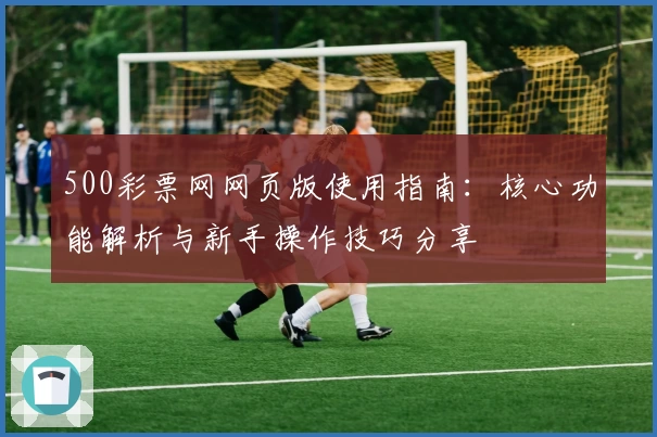 500彩票网网页版使用指南：核心功能解析与新手操作技巧分享