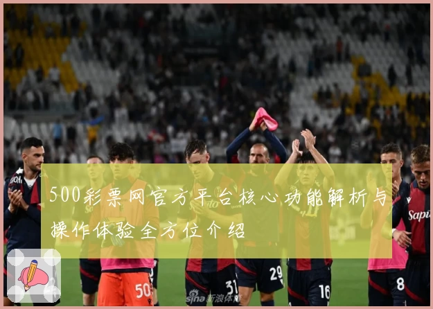 500彩票网官方平台核心功能解析与操作体验全方位介绍