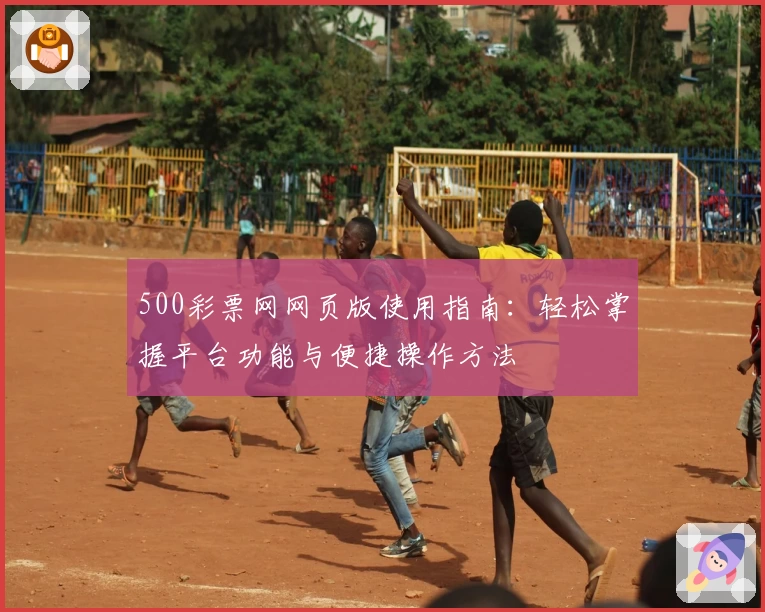 500彩票网网页版使用指南:轻松掌握平台功能与便捷操作方法