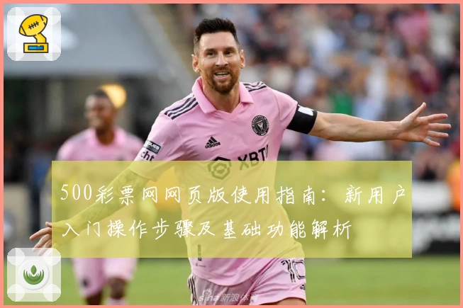 500彩票网网页版使用指南：新用户入门操作步骤及基础功能解析