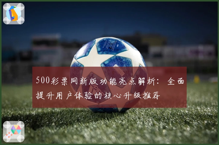 500彩票网新版功能亮点解析：全面提升用户体验的核心升级推荐