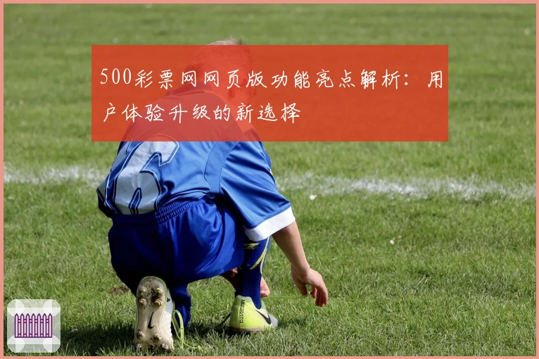 500彩票网网页版功能亮点解析：用户体验升级的新选择