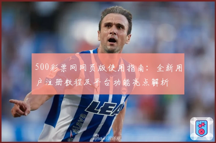500彩票网网页版使用指南：全新用户注册教程及平台功能亮点解析