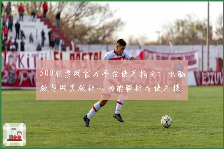 500彩票网官方平台使用指南:电脑版与网页版核心功能解析与使用技巧分享