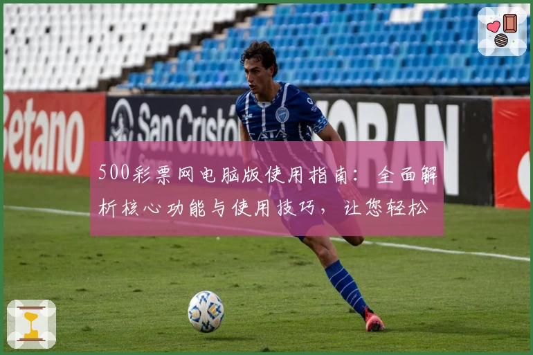 500彩票网电脑版使用指南：全面解析核心功能与使用技巧，让您轻松掌握操作方法
