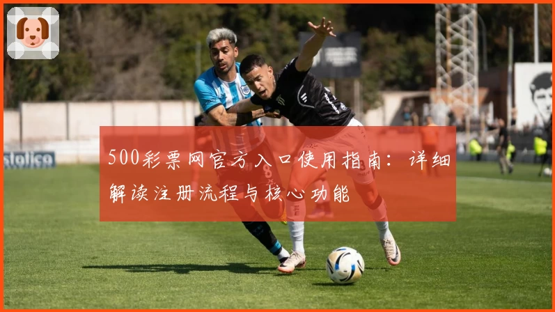 500彩票网官方入口使用指南:详细解读注册流程与核心功能