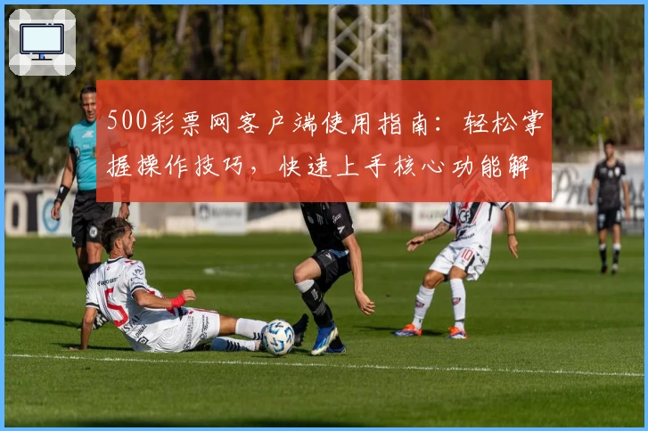 500彩票网客户端使用指南：轻松掌握操作技巧，快速上手核心功能解析