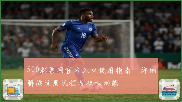 500彩票网官方入口使用指南：详细解读注册流程与核心功能