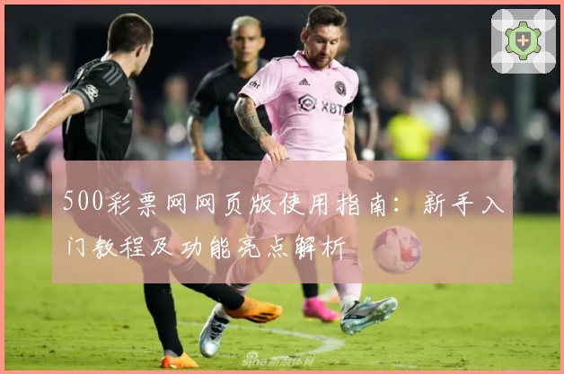 500彩票网网页版使用指南：新手入门教程及功能亮点解析