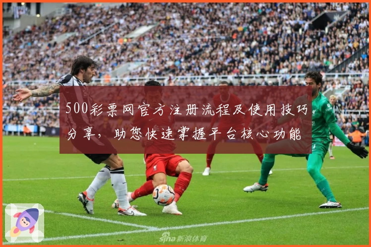 500彩票网官方注册流程及使用技巧分享，助您快速掌握平台核心功能