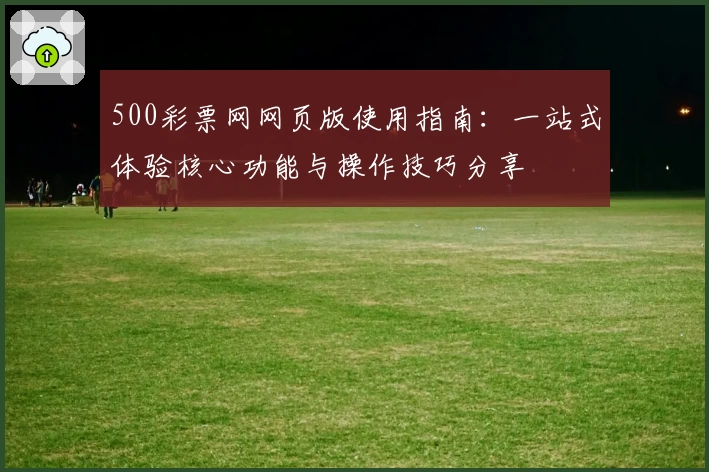 500彩票网网页版使用指南：一站式体验核心功能与操作技巧分享