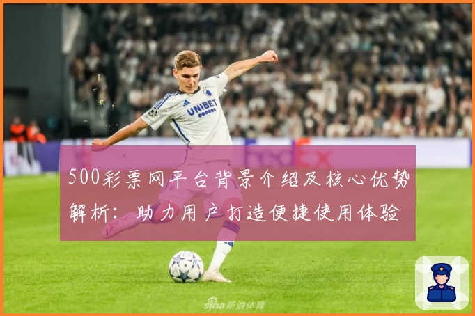 500彩票网平台背景介绍及核心优势解析：助力用户打造便捷使用体验
