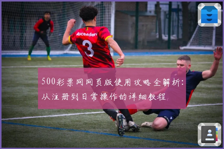500彩票网网页版使用攻略全解析：从注册到日常操作的详细教程