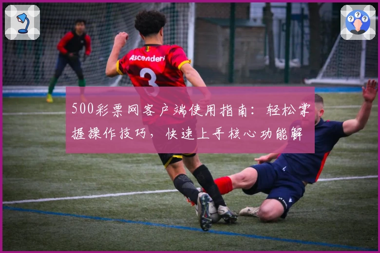 500彩票网客户端使用指南：轻松掌握操作技巧，快速上手核心功能解析