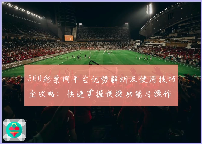 500彩票网平台优势解析及使用技巧全攻略：快速掌握便捷功能与操作诀窍