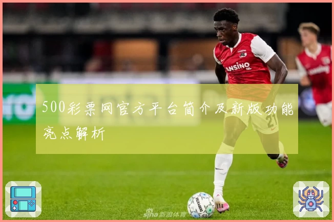 500彩票网官方平台简介及新版功能亮点解析