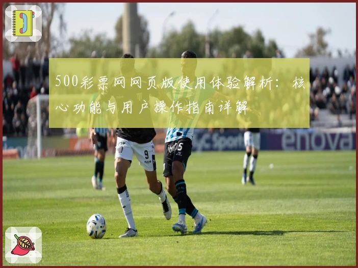 500彩票网网页版使用体验解析：核心功能与用户操作指南详解