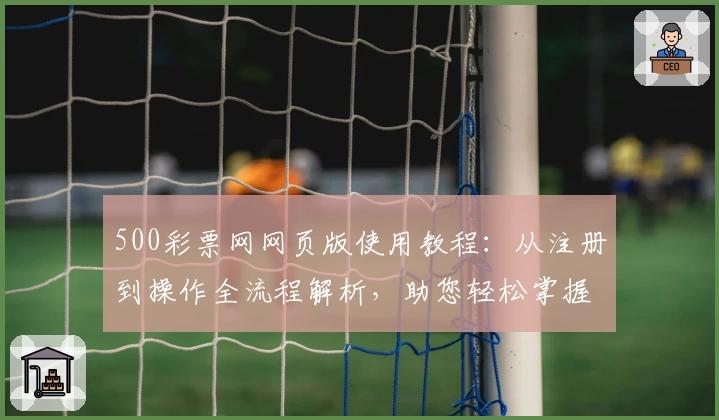 500彩票网网页版使用教程：从注册到操作全流程解析，助您轻松掌握平台功能与特点