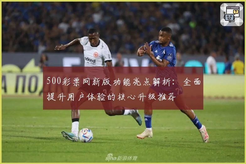500彩票网新版功能亮点解析：全面提升用户体验的核心升级推荐