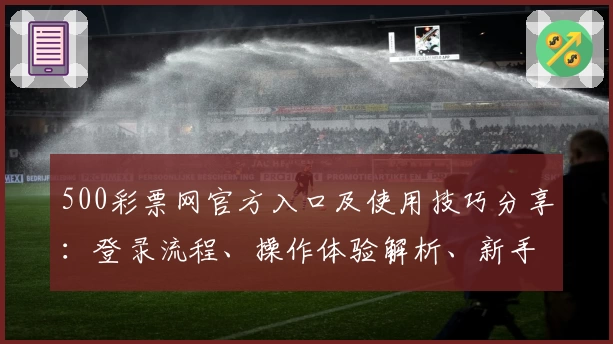 500彩票网官方入口及使用技巧分享：登录流程、操作体验解析、新手指南全攻略