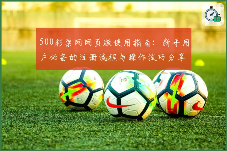 500彩票网网页版使用指南：新手用户必备的注册流程与操作技巧分享