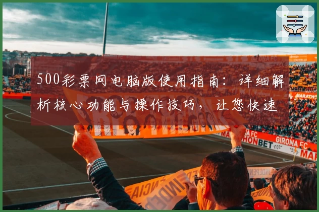 500彩票网电脑版使用指南：详细解析核心功能与操作技巧，让您快速上手尽享便捷体验