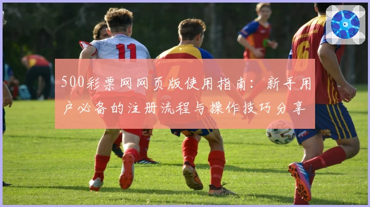 500彩票网网页版使用指南：新手用户必备的注册流程与操作技巧分享