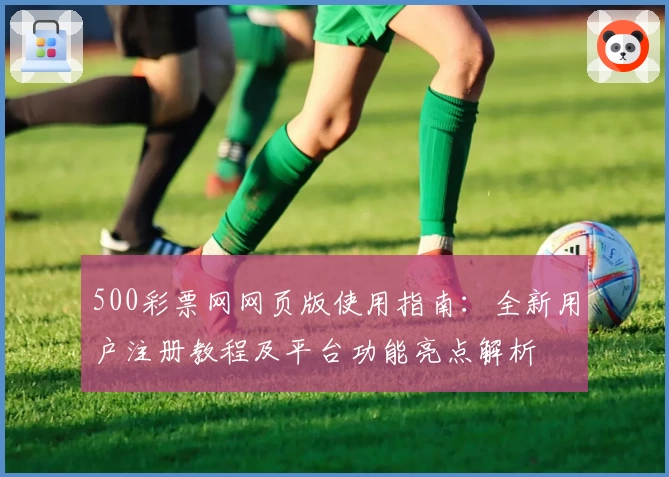 500彩票网网页版使用指南：全新用户注册教程及平台功能亮点解析