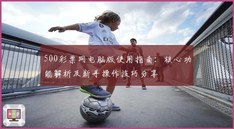 500彩票网电脑版使用指南:核心功能解析及新手操作技巧分享