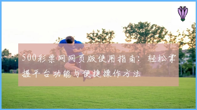500彩票网网页版使用指南：轻松掌握平台功能与便捷操作方法