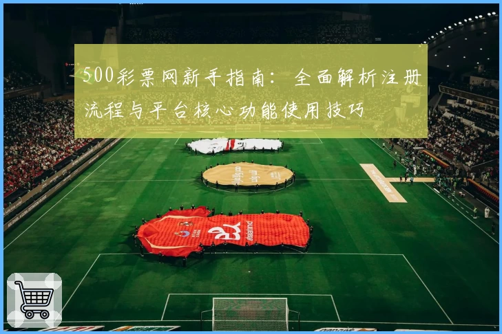 500彩票网新手指南：全面解析注册流程与平台核心功能使用技巧