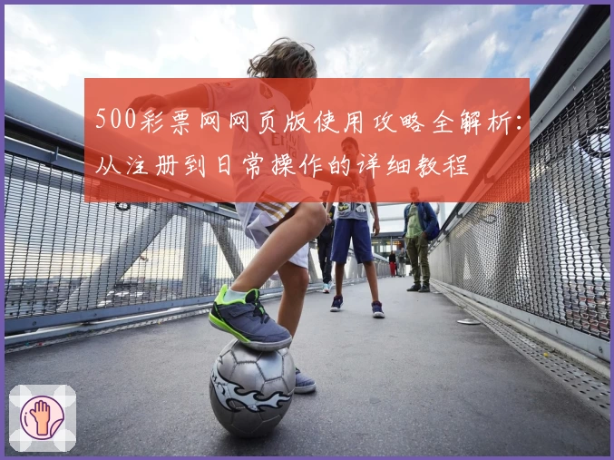 500彩票网网页版使用攻略全解析：从注册到日常操作的详细教程