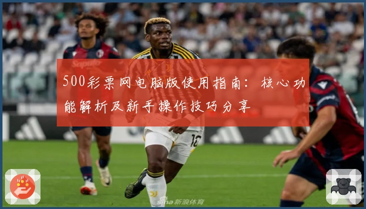 500彩票网电脑版使用指南：核心功能解析及新手操作技巧分享