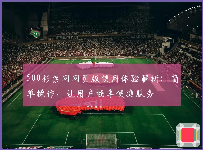 500彩票网网页版使用体验解析:简单操作,让用户畅享便捷服务