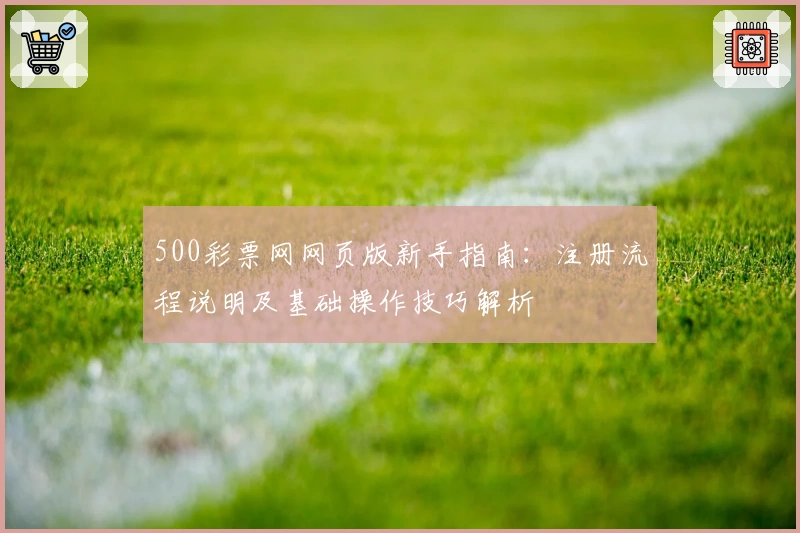 500彩票网网页版新手指南：注册流程说明及基础操作技巧解析