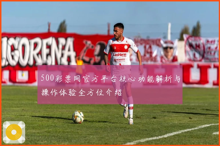 500彩票网官方平台核心功能解析与操作体验全方位介绍