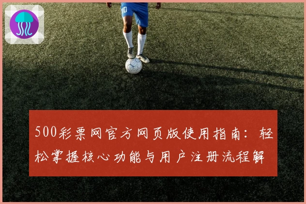 500彩票网官方网页版使用指南：轻松掌握核心功能与用户注册流程解析