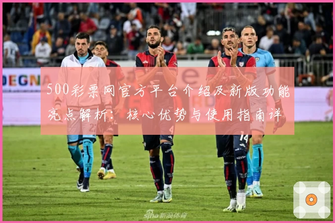 500彩票网官方平台介绍及新版功能亮点解析：核心优势与使用指南详解