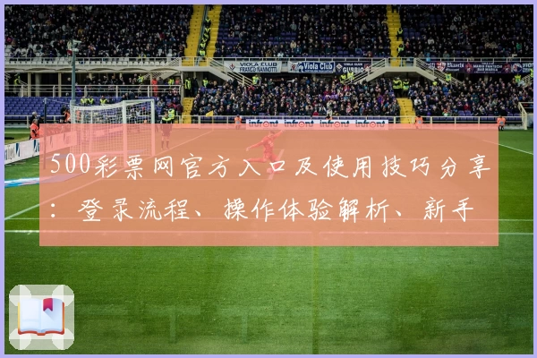 500彩票网官方入口及使用技巧分享：登录流程、操作体验解析、新手指南全攻略